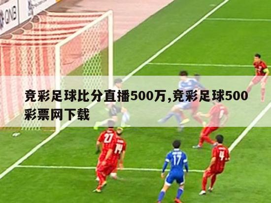 竞彩足球比分直播500万,竞彩足球500彩票网下载