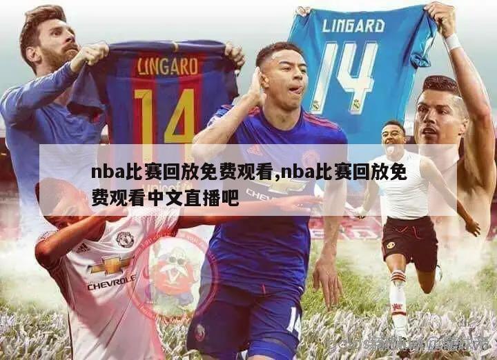 nba比赛回放免费观看,nba比赛回放免费观看中文直播吧