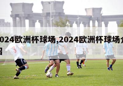 2024欧洲杯球场,2024欧洲杯球场介绍